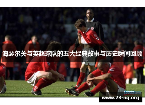 海瑟尔关与英超球队的五大经典故事与历史瞬间回顾 海瑟尔关与英超球队的五大经典故事与历史瞬间回顾