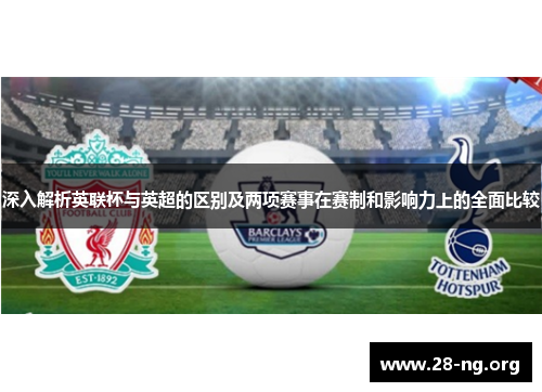 深入解析英联杯与英超的区别及两项赛事在赛制和影响力上的全面比较