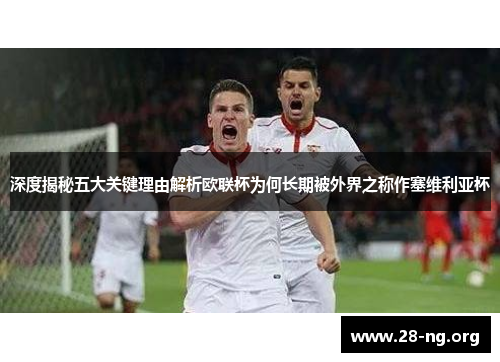 深度揭秘五大关键理由解析欧联杯为何长期被外界之称作塞维利亚杯